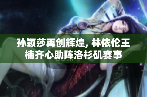 孙颖莎再创辉煌, 林依伦王楠齐心助阵洛杉矶赛事