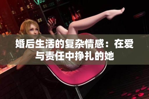 婚后生活的复杂情感：在爱与责任中挣扎的她