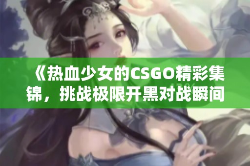 《热血少女的CSGO精彩集锦，挑战极限开黑对战瞬间》