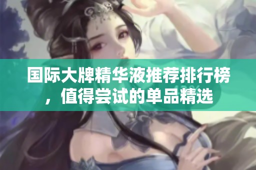 国际大牌精华液推荐排行榜，值得尝试的单品精选