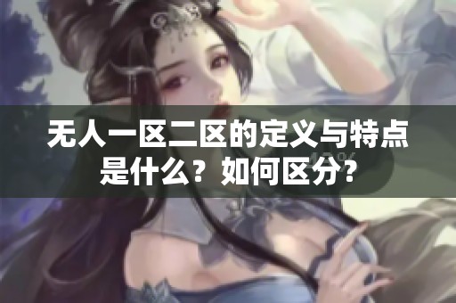 无人一区二区的定义与特点是什么？如何区分？