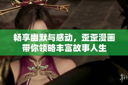 畅享幽默与感动，歪歪漫画带你领略丰富故事人生
