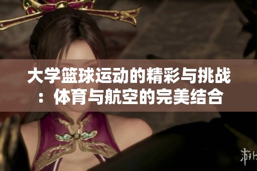 大学篮球运动的精彩与挑战：体育与航空的完美结合