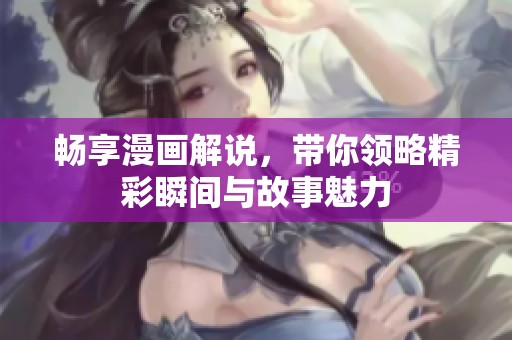 畅享漫画解说，带你领略精彩瞬间与故事魅力
