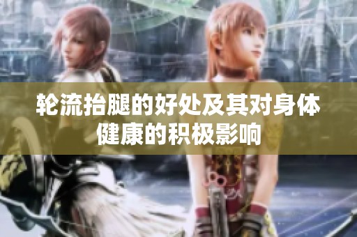 轮流抬腿的好处及其对身体健康的积极影响