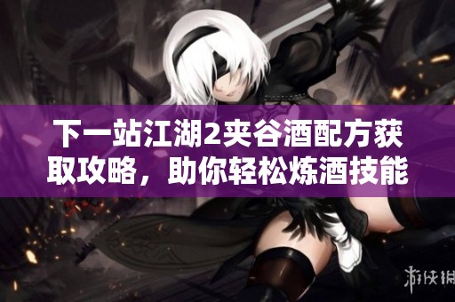 下一站江湖2夹谷酒配方获取攻略，助你轻松炼酒技能！