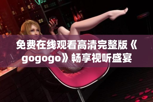 免费在线观看高清完整版《gogogo》畅享视听盛宴