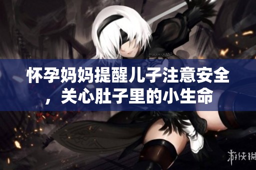 怀孕妈妈提醒儿子注意安全，关心肚子里的小生命