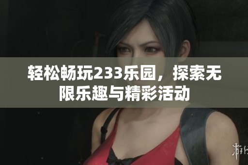 轻松畅玩233乐园，探索无限乐趣与精彩活动