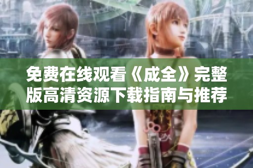 免费在线观看《成全》完整版高清资源下载指南与推荐