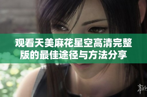 观看天美麻花星空高清完整版的最佳途径与方法分享