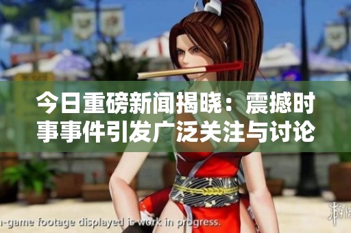 今日重磅新闻揭晓：震撼时事事件引发广泛关注与讨论