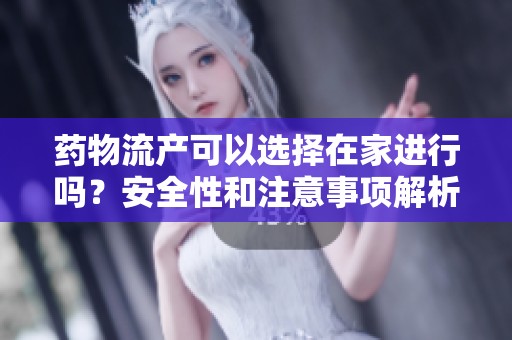 药物流产可以选择在家进行吗？安全性和注意事项解析