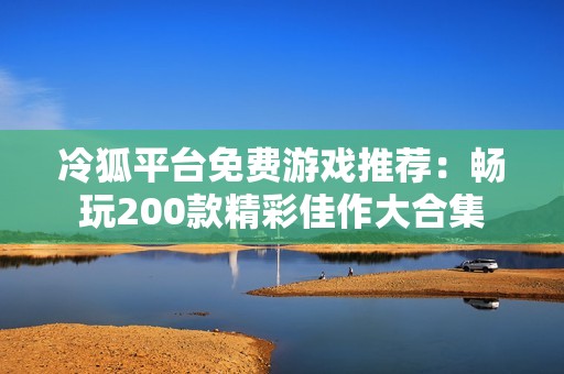 冷狐平台免费游戏推荐：畅玩200款精彩佳作大合集