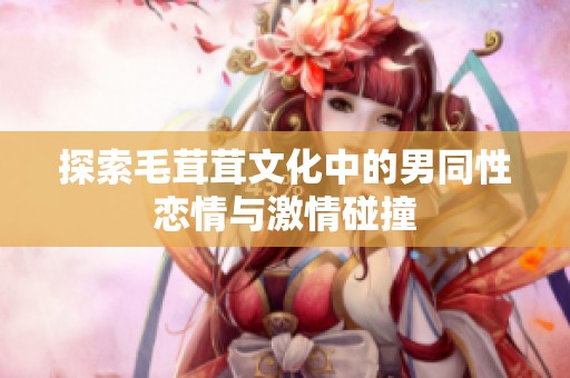 探索毛茸茸文化中的男同性恋情与激情碰撞