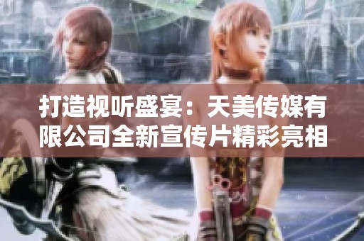 打造视听盛宴：天美传媒有限公司全新宣传片精彩亮相