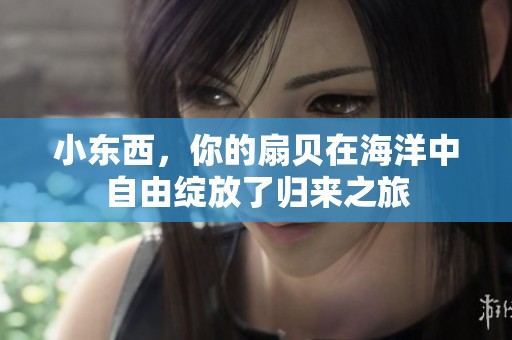 小东西，你的扇贝在海洋中自由绽放了归来之旅