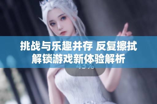 挑战与乐趣并存 反复擦拭解锁游戏新体验解析