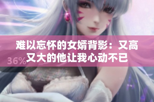 难以忘怀的女婿背影：又高又大的他让我心动不已