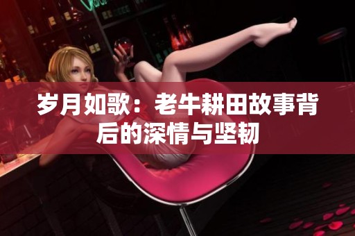岁月如歌：老牛耕田故事背后的深情与坚韧
