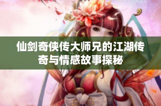 仙剑奇侠传大师兄的江湖传奇与情感故事探秘
