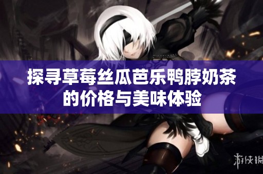 探寻草莓丝瓜芭乐鸭脖奶茶的价格与美味体验
