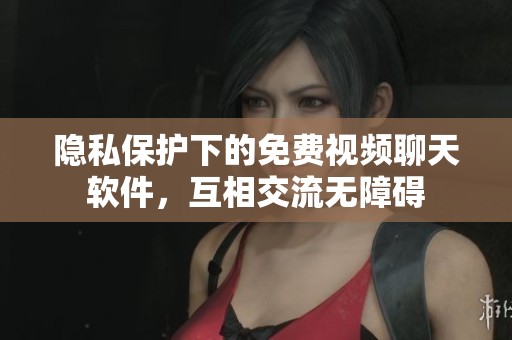 隐私保护下的免费视频聊天软件，互相交流无障碍