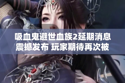 吸血鬼避世血族2延期消息震撼发布 玩家期待再次被打击