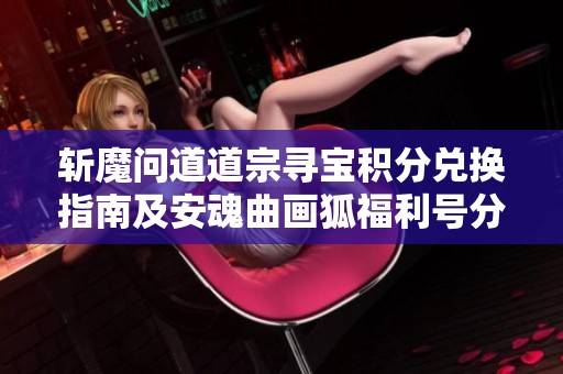 斩魔问道道宗寻宝积分兑换指南及安魂曲画狐福利号分享