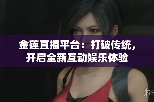 金莲直播平台：打破传统，开启全新互动娱乐体验