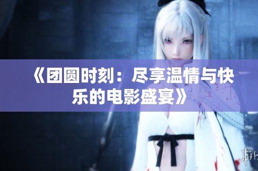 《团圆时刻：尽享温情与快乐的电影盛宴》