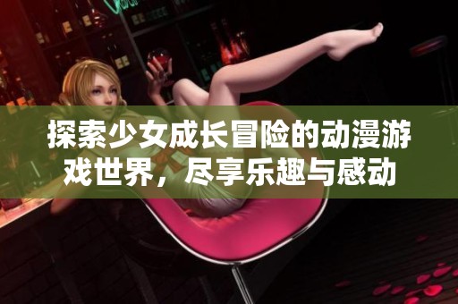 探索少女成长冒险的动漫游戏世界，尽享乐趣与感动