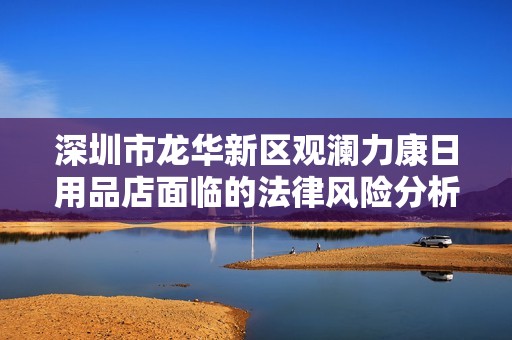 深圳市龙华新区观澜力康日用品店面临的法律风险分析与应对策略