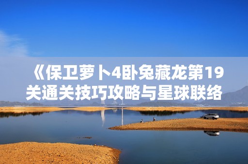 《保卫萝卜4卧兔藏龙第19关通关技巧攻略与星球联络站解密》