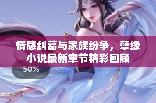 情感纠葛与家族纷争，孽缘小说最新章节精彩回顾