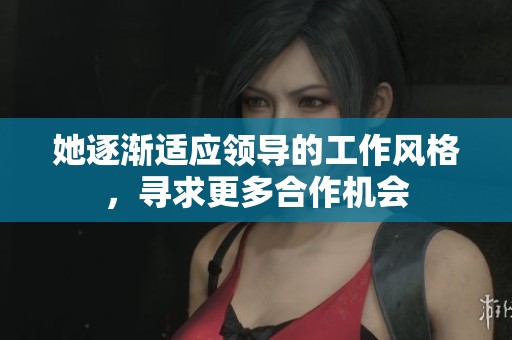 她逐渐适应领导的工作风格，寻求更多合作机会