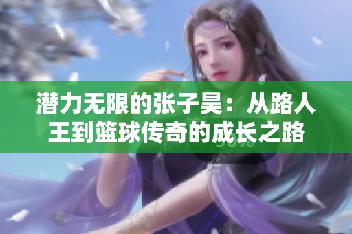 潜力无限的张子昊：从路人王到篮球传奇的成长之路