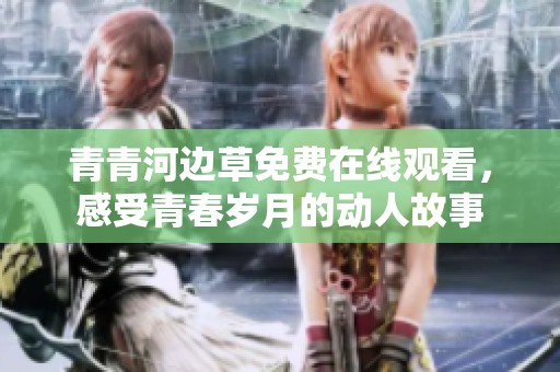 青青河边草免费在线观看，感受青春岁月的动人故事