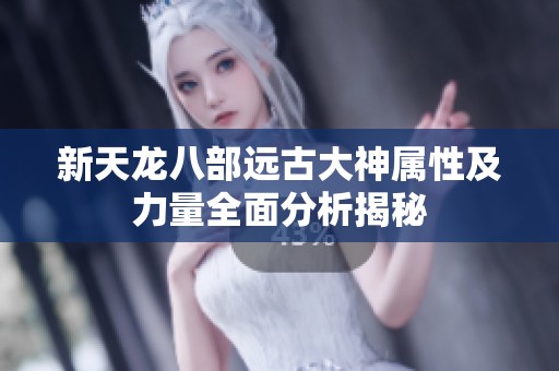 新天龙八部远古大神属性及力量全面分析揭秘