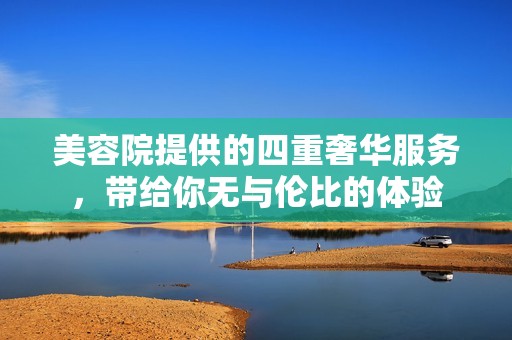 美容院提供的四重奢华服务，带给你无与伦比的体验