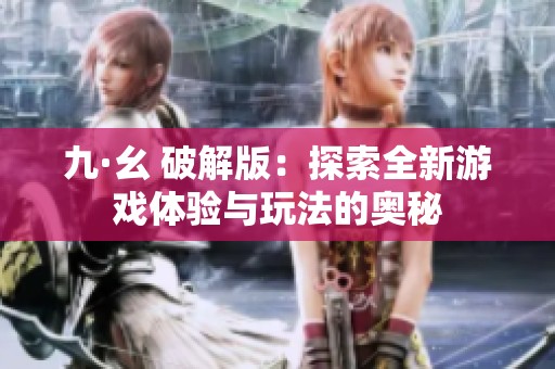 九·幺 破解版：探索全新游戏体验与玩法的奥秘