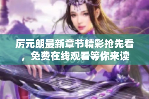 厉元朗最新章节精彩抢先看，免费在线观看等你来读