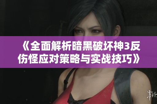 《全面解析暗黑破坏神3反伤怪应对策略与实战技巧》