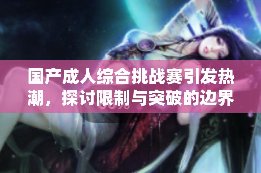 国产成人综合挑战赛引发热潮，探讨限制与突破的边界