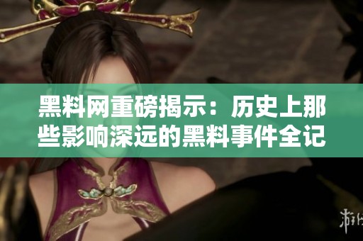 黑料网重磅揭示：历史上那些影响深远的黑料事件全记录