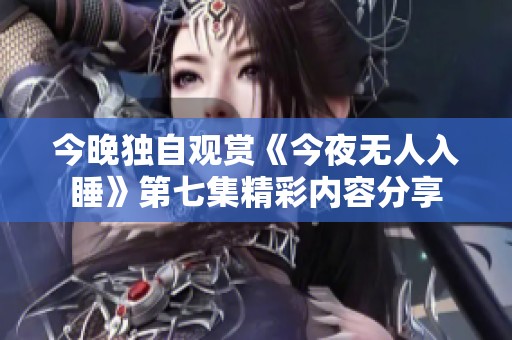 今晚独自观赏《今夜无人入睡》第七集精彩内容分享