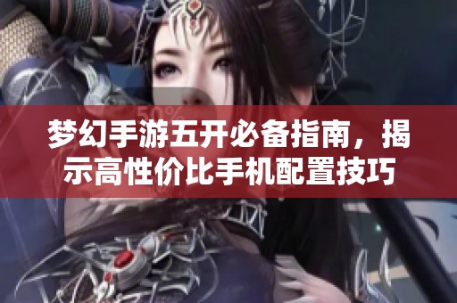 梦幻手游五开必备指南，揭示高性价比手机配置技巧