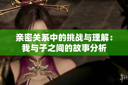 亲密关系中的挑战与理解：我与子之间的故事分析