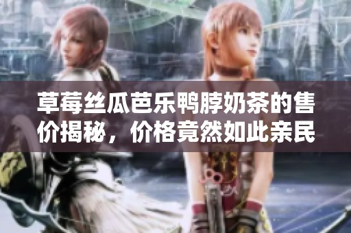 草莓丝瓜芭乐鸭脖奶茶的售价揭秘，价格竟然如此亲民！