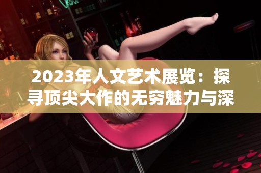 2023年人文艺术展览：探寻顶尖大作的无穷魅力与深厚内涵